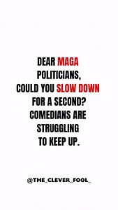 “Dear MAGA Politicians: Please slow down—comedians can’t write fast enough to keep up with your chaos.” #MAGAChaos #TooFastTooFurious #PoliticalComedyGold #ComediansCantKeepUp #MAGAUnscripted #SatireStruggle #TruthStrangerThanSkit #CongressOrClownShow #GOPGoneWild #MAGAflix #MakeSatireHardAgain #ParodyOverload #ScriptWritersOnStrikeAgain #MAGAHeadlinesWriteThemselves #Can’tEvenSatirizeThis #thecleverfool | The Clever Fool