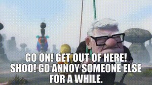 Go on! Get out of here! Shoo! Go annoy someone else for a while.