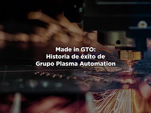 Made in GTO: Historia de éxito de Grupo Plasma Automation