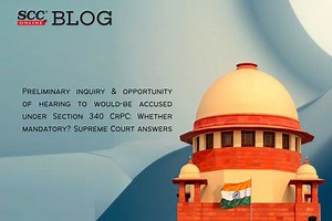 Preliminary inquiry & opportunity of hearing to would-be accused under Section 340 CrPC: Whether mandatory? Supreme Court answers