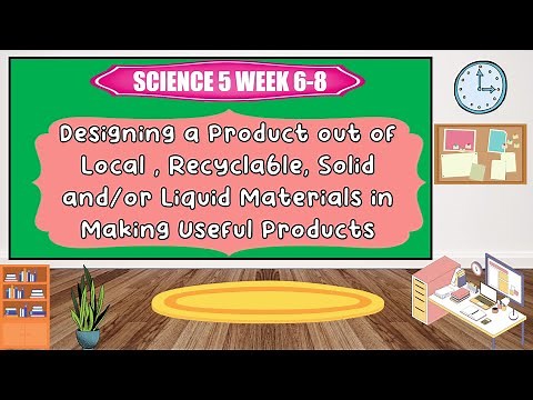 Science 5 WEEK 6-8 Designing a Product out of Local, Recyclable, Solid/Liquid Materials