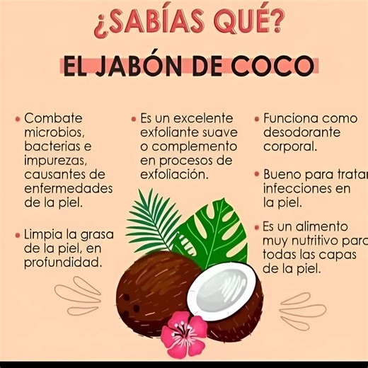 ¿SABÍAS QUÉ? EL JABÓN DE COCO - Combate microbios, bacterias e impurezas, causantes de enfermedades de la piel. - Limpia la grasa de la piel, en profundidad. - Es un excelente exfoliante suave o complemento en procesos de exfoliación. - Funciona como desodorante corporal. - Bueno para tratar infecciones en la piel. - Es un alimento muy nutritivo para todas las capas de la piel. Receta Natural: Jabón Exfoliante de Coco y Aceite de Coco Virgen ¡Despierta tu piel con la magia del coco! Ingredientes
