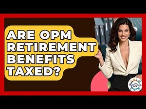 Are OPM Retirement Benefits Taxed? - Get Retirement Help
