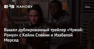 Вышел дублированный трейлер «Чужой: Ромул» с Кейли Спейни и Изабелой Мерсед