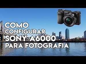 Como Configurar tu camara Sony a6000 para FOTOGRAFIA