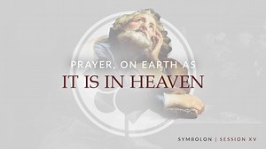 Prayer, On Earth as It Is in Heaven | Symbolon | Session 15 - Symbolon: The Faith of the Church - Formed