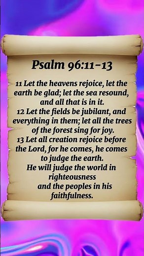 Psalm 96:11-13 Let the heavens rejoice, let the earth be glad; let the sea resound, and all that