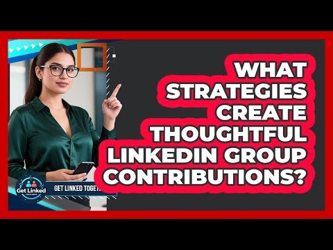 What Strategies Create Thoughtful LinkedIn Group Contributions?