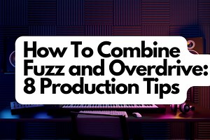 How To Combine Fuzz And Overdrive: 8 Production Tips - Home Studio Expert