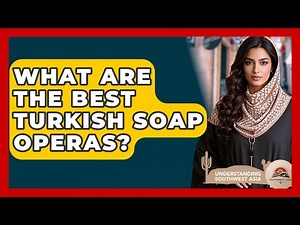 What Are The Best Turkish Soap Operas? - Understanding Southwest Asia