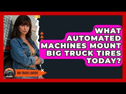 What Automated Machines Mount Big Truck Tires Today? - Big Truck Lovers