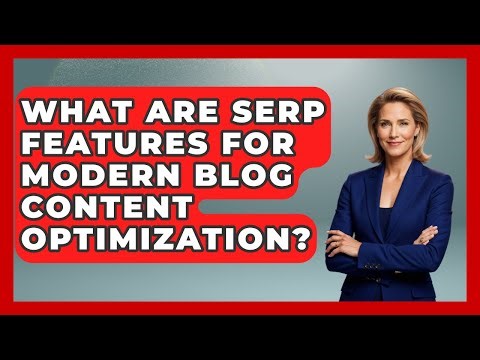 What Are SERP Features For Modern Blog Content Optimization? - Modern Marketing Moves
