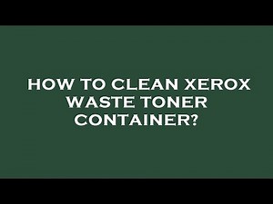 How to clean xerox waste toner container?