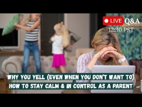 Why You Yell (Even When You Don’t Want To) How to Stay Calm & in Control as a Parent