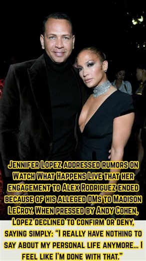 Jennifer Lopez Breaks Silence on A-Rod/Madison LeCroy Rumors: “I’m Done With That” Jennifer Lopez addressed rumors on Watch What Happens Live that her engagement to Alex Rodriguez ended because of his alleged DMs to Madison LeCroy. When pressed by Andy Cohen, Lopez declined to confirm or deny, saying simply: “I really have nothing to say about my personal life anymore… I feel like I'm done with that.” #Tags #JenniferLopez #AlexRodriguez #MadisonLeCroy #Rumors #Breakup #CelebDrama #Hollywood #Cel