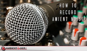 How To Record Ambient Noise - The Ambient Mixer Blog