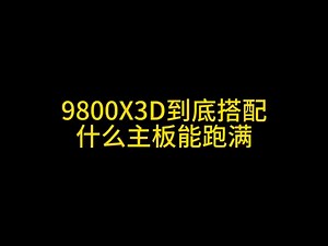 9800X3D到底搭配什么主板能跑满