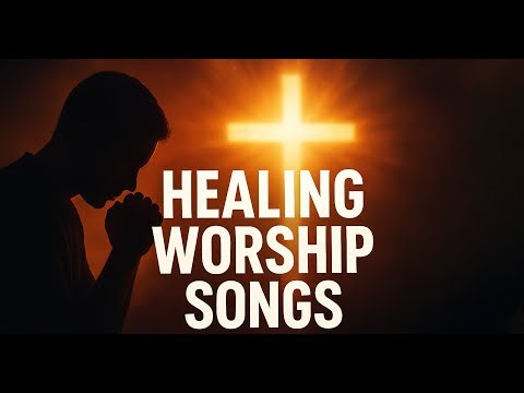 Healing & Soaking Worship Songs – Worship Playlist