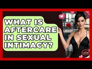 What Is Aftercare In Sexual Intimacy? - The Love Workshop