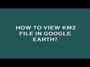 How to view kmz file in google earth?