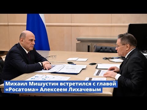 Михаил Мишустин встретился с главой «Росатома» Алексеем Лихачевым