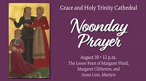 Welcome to Noonday Prayer for August 30, 2023, The Lesser Feast of Margaret Ward, Margaret Clitherow, and Anne Line, Martyrs. The service begins on page 103 in the Book of Common Prayer. The online bulletin is here: https://www.kccathedral.org/the-digital-liturgy/noonday-prayer. Learn more about today’s Feast: https://www.satucket.com/lectionary/Ward-Clitherow-Line.html | Grace and Holy Trinity Cathedral