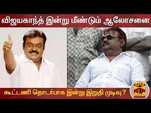 விஜயகாந்த் இன்று மீண்டும் ஆலோசனை : கூட்டணி தொடர்பாக இன்று இறுதி முடிவு? | Vijayakanth