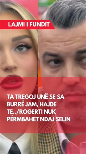 Ta tregoj unë se sa burrë jam, hajde te../Rogerti nuk përmbahet ndaj Selin