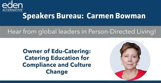 Introducing Carmen Bowman of The Eden Alternative Speakers Bureau! Carmen is a nationally recognized consultant, trainer, author, and owner of Edu-Catering: Catering Education for Compliance and Culture Change — where she turns her former role as a regulator into that of an inspiring educator. A former Colorado state surveyor and CMS policy analyst, Carmen brings deep knowledge and passion for reimagining long-term care culture. She led the Dining Practice Standards Task Force and the first-ever