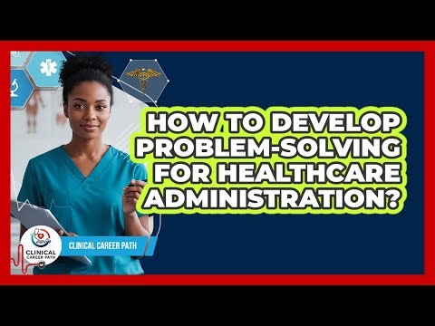 How To Develop Problem-Solving For Healthcare Administration?