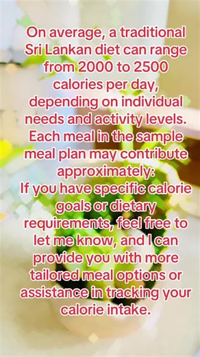 On average, a traditional Sri Lankan diet can range from 2000 to 2500 calories per day, depending on individual needs and activity levels. Each meal in the sample meal plan may contribute approximately: If you have specific calorie goals or dietary requirements, feel free to let me know, and I can provide you with more tailored meal options or assistance in tracking your calorie intake.#srilanka
