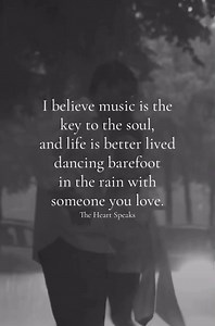 I believe music is the key to the soul, and life is better lived dancing barefoot in the rain with someone you love.. | The Heart Speaks