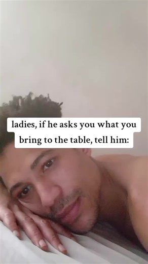 ladies, if he asks you what you bring to the table, tell him: