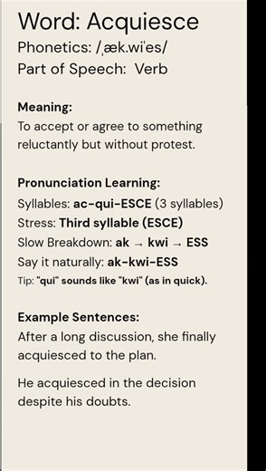 Acquiesce (/ˌæk.wiˈes/) (Verb): To accept or agree to something reluctantly but without protest.