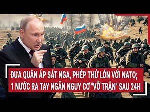Đưa quân áp sát Nga, phép thử lớn với NATO; 1 nước ra tay ngăn nguy cơ "vỡ trận" sau 24h