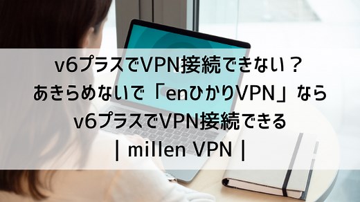 v6プラスでVPN接続できない？あきらめないで「enひかりVPN」ならv6プラスでVPN接続できる｜millen VPN｜