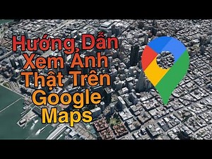 HƯỚNG DẪN XEM HÌNH ẢNH DƯỚI MẶT ĐẤT TRÊN GOOGLE MAPS