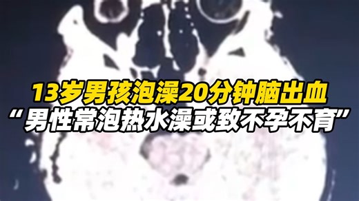 13岁男孩泡澡20分钟脑出血，“泡澡时间过长且未及时补充水分”，医生提醒:男性常泡热水澡或致不孕不育