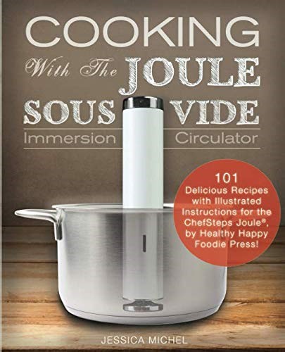 Cooking With The JOULE Sous Vide Immersion Circulator: 101 Delicious Recipes with Illustrated Instructions for the