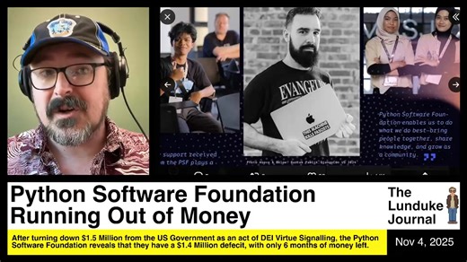 Python Software Foundation Running Out of Money After turning down $1.5 Million from the US Government as an act of DEI Virtue Signalling, the Python Software Foundation reveals that they have a $1.4 Million deficit, with only 6 months of money left. More from The Lunduke Journal: https://lunduke.com/ | The Lunduke Journal | Facebook
