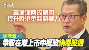 【中概股回流】陳茂波：爭取在港上市中概股納港股通　冀增加回流誘因、提升香港金融競爭力