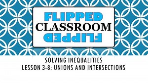 Algebra 1 Flipped Classroom - Lesson 3-8: Unions and Intersections