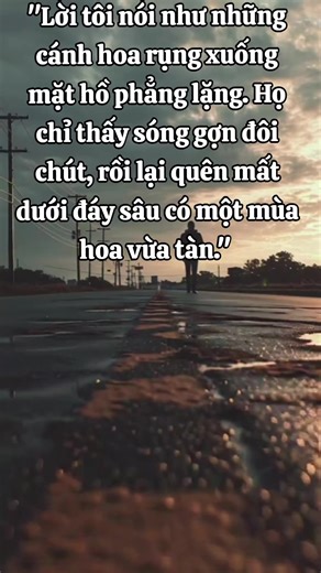 Nghe có vẻ chạnh lòng nhỉ? Cảm giác như mình đang dốc hết lòng dạ ra nói, nhưng đối phương chỉ nghe cho có hoặc thậm chí là chẳng đọng lại gì, thực sự rất cô đơn. Lúc đó tôi đã nói về những vết xước trong lòng mình bằng tất cả sự can đảm. Nhưng nhìn vào mắt họ, tôi chỉ thấy sự phản chiếu của một người đang chờ đến lượt mình để nói, hoặc tệ hơn, là sự im lặng đầy lịch sự của một kẻ lạ đường. Lời tôi nói ra, tựa như những hạt mưa mùa hạ rơi xuống mái tôn lạnh lẽo. Thanh âm thì rộn rã, nhưng tuyệt 