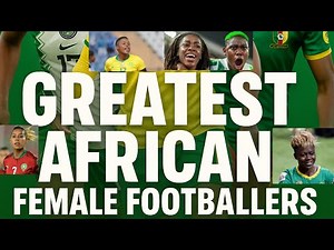 African Queens of Football: Ranking the Greatest to Ever Touch the Pitch