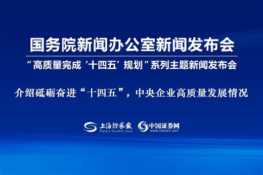 回放 | 高质量完成“十四五”规划系列主题新闻发布会 介绍砥砺奋进“十四五”，中央企业高质量发展情况-上海证券报·中国证券网