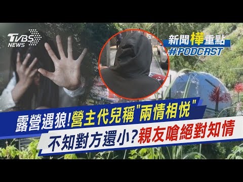 少女露營慶生慘遭營主軍人兒「欺侮」男方稱「兩情相悅」盼和解｜新聞"樺"重點PODCAST‪@tvbsnews24live‬