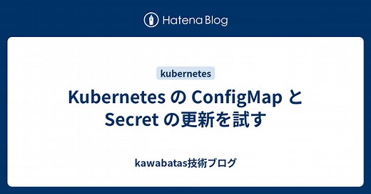 Kubernetes の ConfigMap と Secret の更新を試す