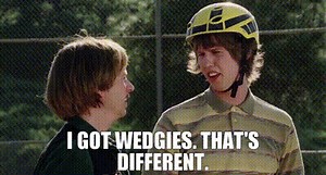 I got wedgies. That's different.