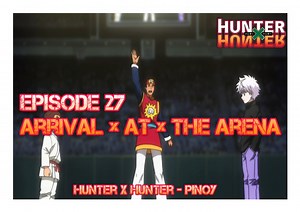 EPISODE 27: Arrival × At × The Arena Nakarating na sina Gon at Killua sa Heavens Arena, kung saan lumalakas ang mga kalaban habang umaakyat ka sa tore, para magsanay at kumita ng pera. Ang dalawa ay agad na umabante sa 50th floor pagkatapos ng kanilang mga unang laban sa 1st floor. Doon, nakilala nila si Zushi , isa pang kabataang may kamangha-manghang lakas. Kapag nakaharap si Killua laban kay Zushi, hindi siya nahihirapan, hanggang sa gumamit si Zushi ng kakaibang pamamaraan na nakapagpapaalaa