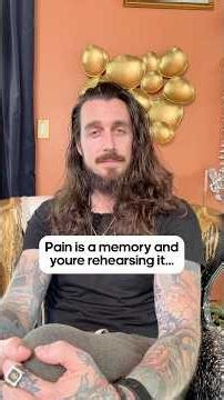 Pain is a memory and you’re rehearsing it.